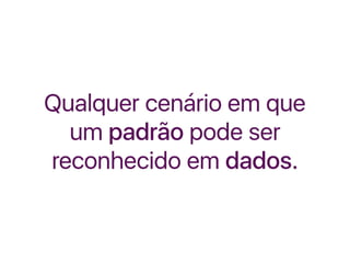 Qualquer cenário em que
um padrão pode ser
reconhecido em dados.
 