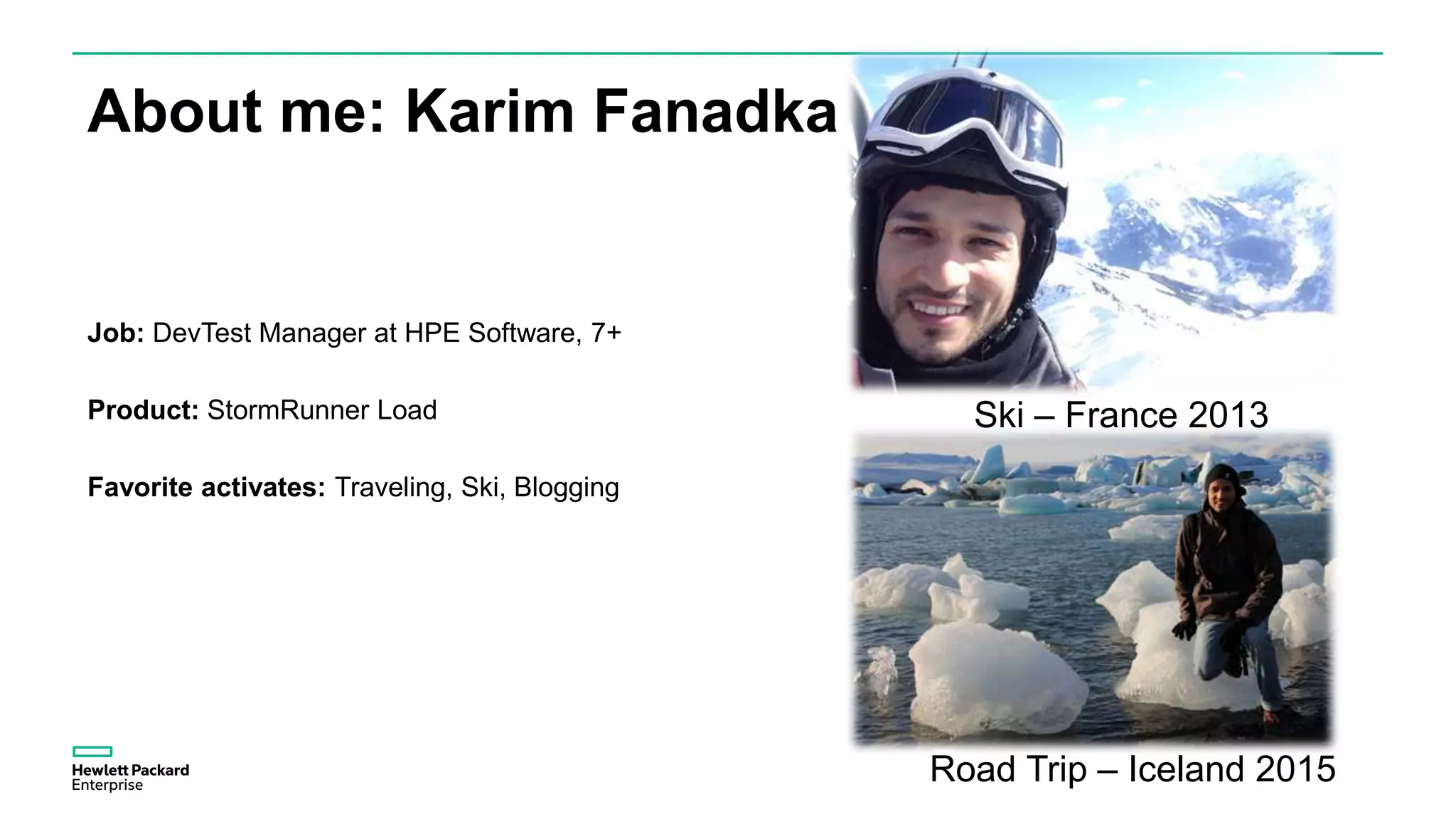 About me: Karim Fanadka
Job: DevTest Manager at HPE Software, 7+
Product: StormRunner Load
Favorite activates: Traveling, Ski, Blogging
Ski – France 2013
Road Trip – Iceland 2015
 