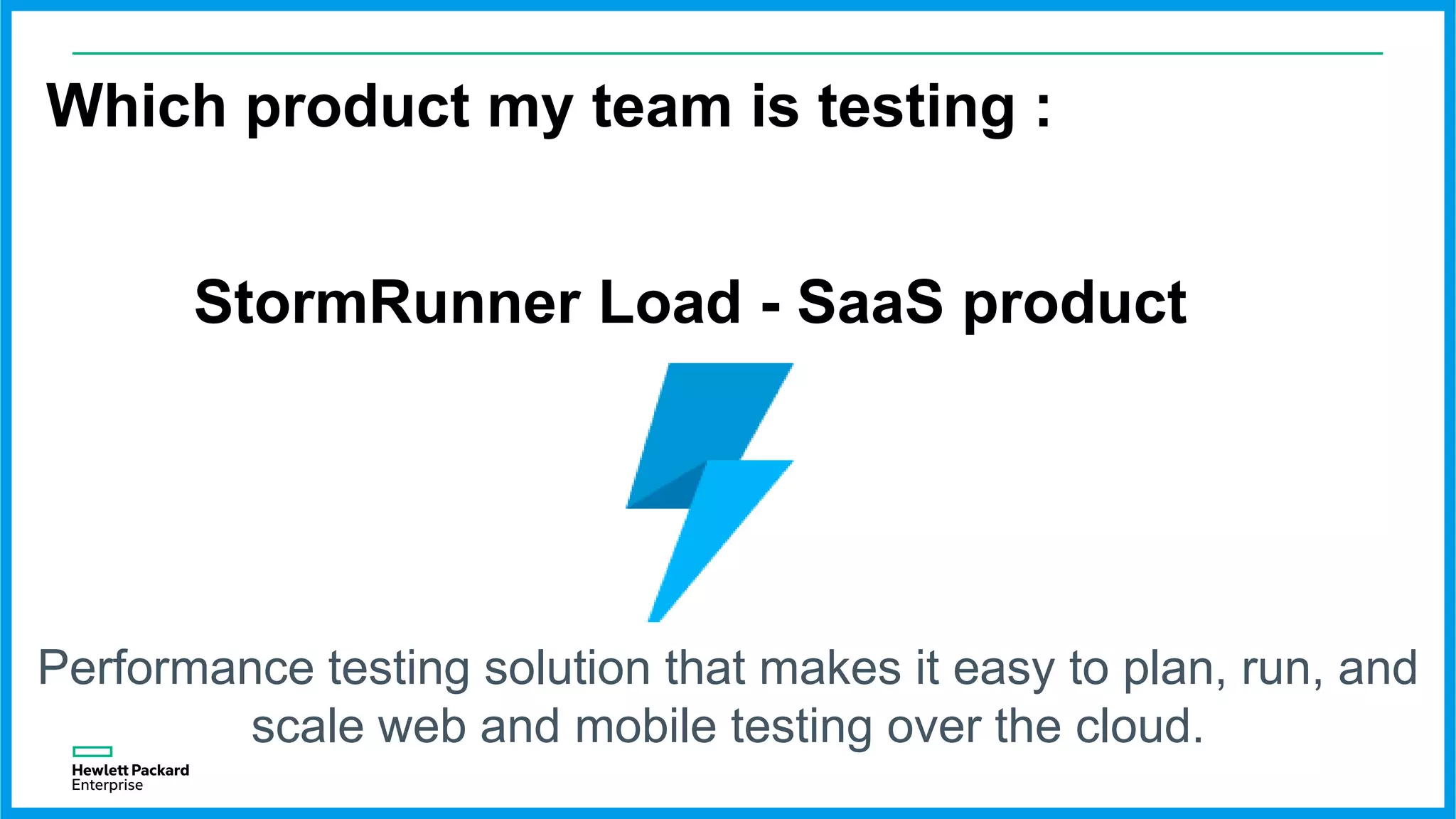 Which product my team is testing :
StormRunner Load - SaaS product
Performance testing solution that makes it easy to plan, run, and
scale web and mobile testing over the cloud.
 