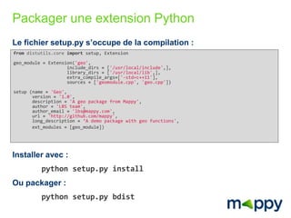 Packager une extension Python 
Le fichier setup.py s’occupe de la compilation : 
from distutils.core import setup, Extensi...