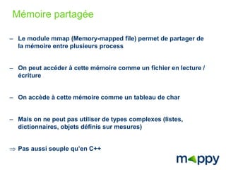 Mémoire partagée 
– Le module mmap (Memory-mapped file) permet de partager de 
la mémoire entre plusieurs process 
– On pe...