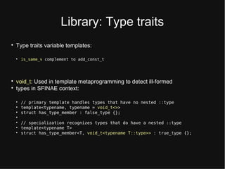 Library: Typt traits

Typt traits variablt ttmplatts:

is_same_v complement to add_const_t

void_t: Ustd in ttmplatt mttaprogramming to dtttct ill-formtd

typts in SFINAE conttxt:

// primary template handles types that have no nested ::type

template<typename, typename = void_t<>>

struct has_type_member : false_type {};


// specialization recognizes types that do have a nested ::type

template<typename T>

struct has_type_member<T, void_t<typename T::type>> : true_type {};
 
