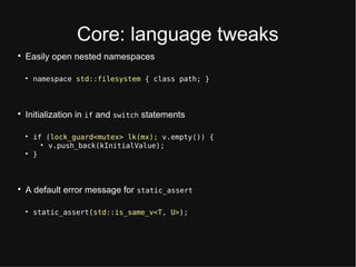 Cort: languagt twtaks

Easily optn ntsttd namtspacts

namespace std::filesystem { class path; }

Initialization in if and switch stattmtnts

if (lock_guard<mutex> lk(mx); v.empty()) {

v.push_back(kInitialValue);

}

A dtfault trror mtssagt for static_assert

static_assert(std::is_same_v<T, U>);
 