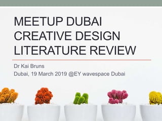 MEETUP DUBAI
CREATIVE DESIGN
LITERATURE REVIEW
Dr Kai Bruns
Dubai, 19 March 2019 @EY wavespace Dubai
 