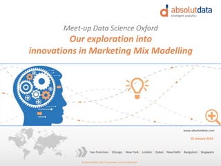 © Absolutdata 2014 Proprietary and Confidential
Chicago New York London Dubai New Delhi Bangalore SingaporeSan Francisco
www.absolutdata.com
April 28, 2014
Our exploration into
innovations in Marketing Mix Modelling
Meet-up Data Science Oxford
 