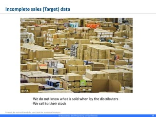 © Absolutdata 2014 Proprietary and Confidential 18
Incomplete sales (Target) data
We do not know what is sold when by the distributers
We sell to their stock
 
