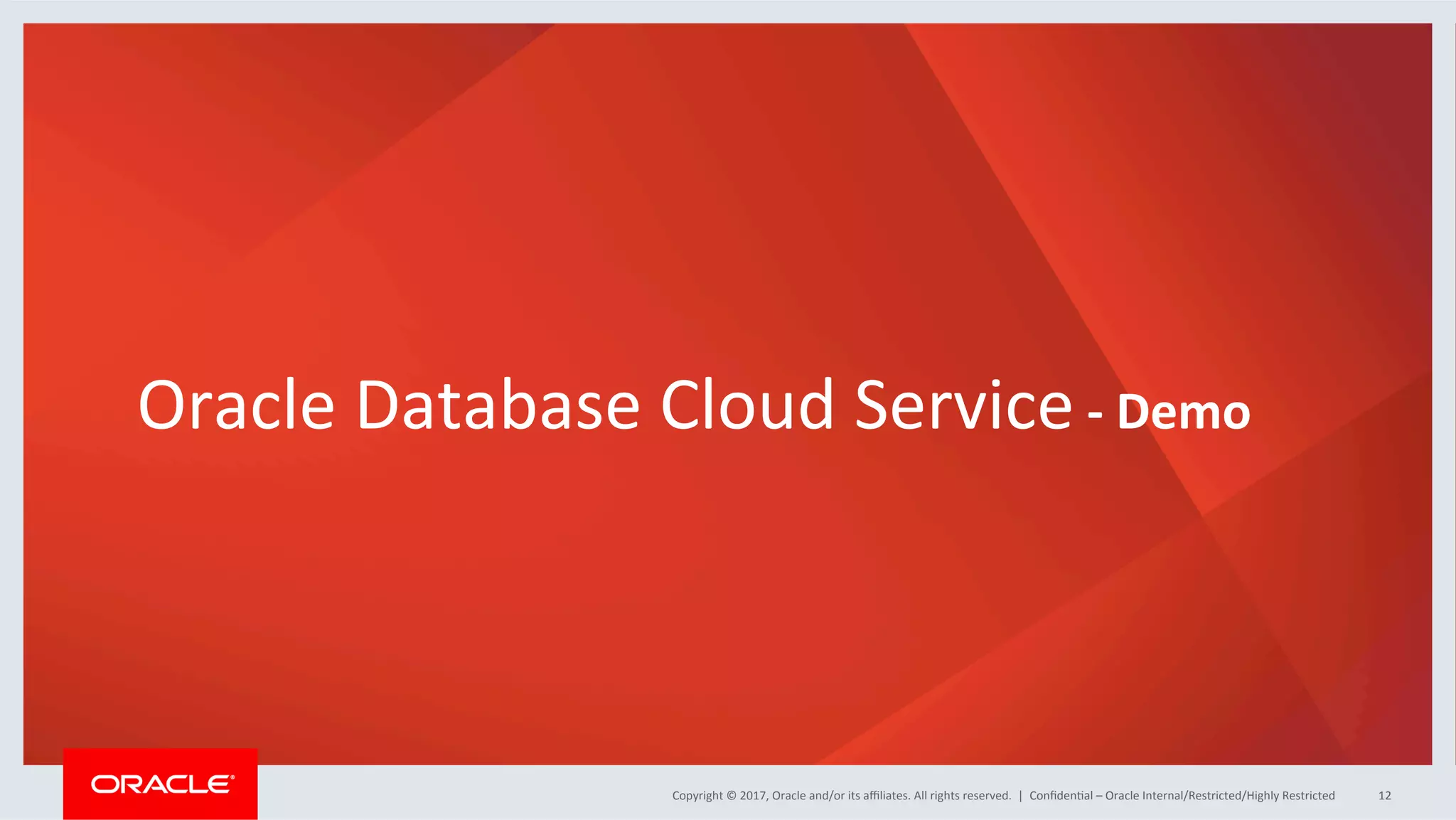 Copyright	
  ©	
  2017,	
  Oracle	
  and/or	
  its	
  aﬃliates.	
  All	
  rights	
  reserved.	
  	
  |	
  Copyright	
  ©	
  2017,	
  Oracle	
  and/or	
  its	
  aﬃliates.	
  All	
  rights	
  reserved.	
  	
  |	
   ConﬁdenFal	
  –	
  Oracle	
  Internal/Restricted/Highly	
  Restricted	
   12	
  
Oracle	
  Database	
  Cloud	
  Service	
  -­‐	
  Demo	
  
 