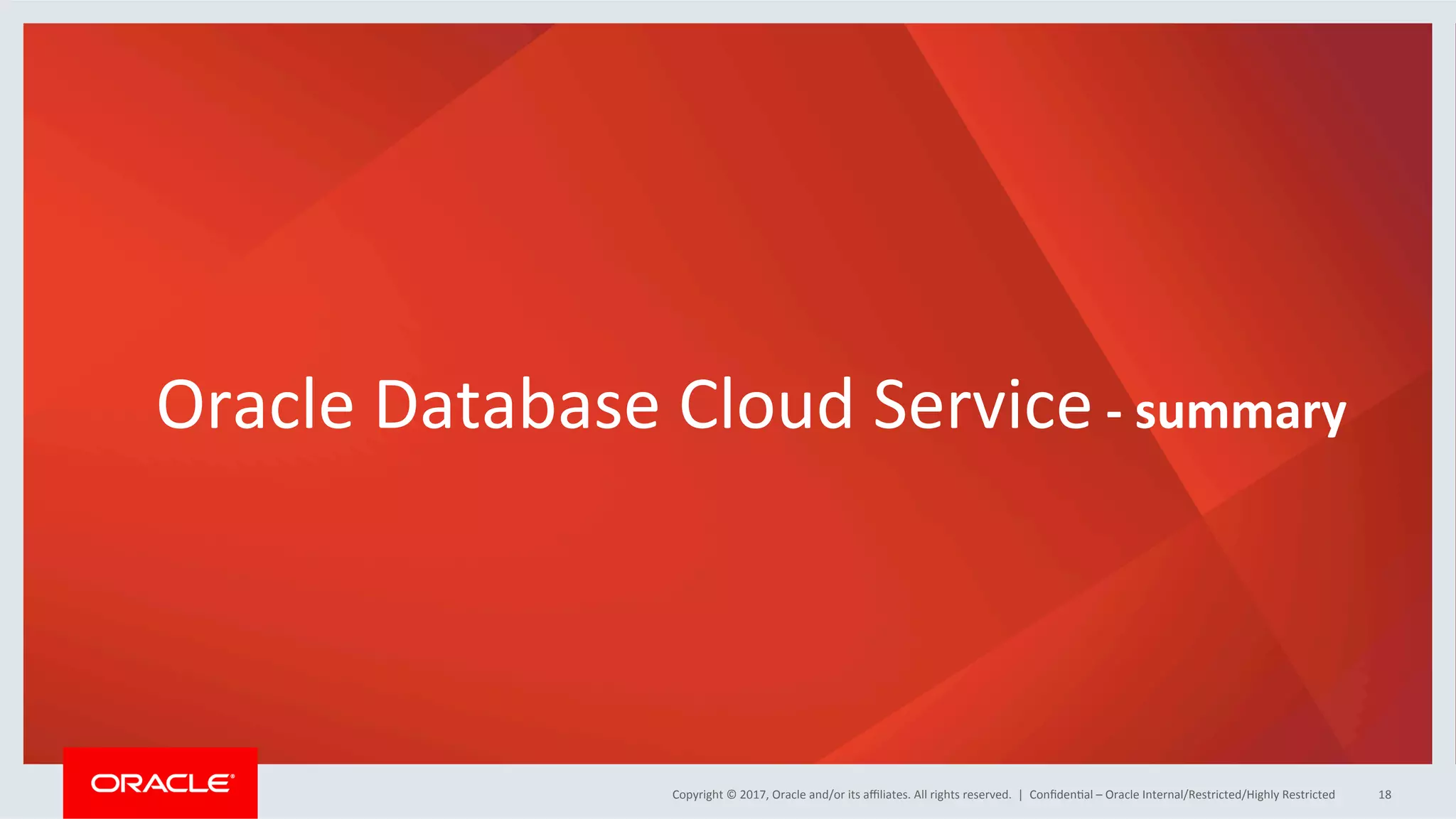 Copyright	
  ©	
  2017,	
  Oracle	
  and/or	
  its	
  aﬃliates.	
  All	
  rights	
  reserved.	
  	
  |	
  Copyright	
  ©	
  2017,	
  Oracle	
  and/or	
  its	
  aﬃliates.	
  All	
  rights	
  reserved.	
  	
  |	
   ConﬁdenFal	
  –	
  Oracle	
  Internal/Restricted/Highly	
  Restricted	
   18	
  
Oracle	
  Database	
  Cloud	
  Service	
  -­‐	
  summary	
  
 