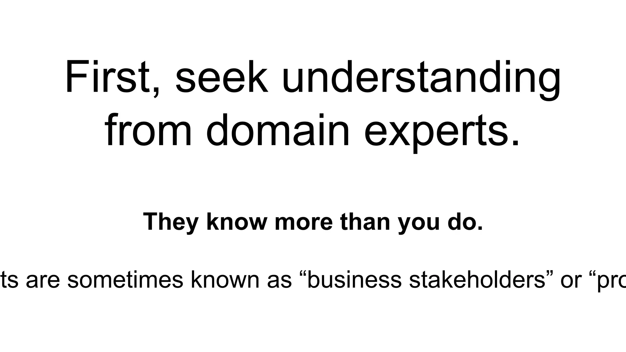 First, seek understanding 
from domain experts. 
They know more than you do. 
experts are sometimes known as “business stakeholders” or “product  