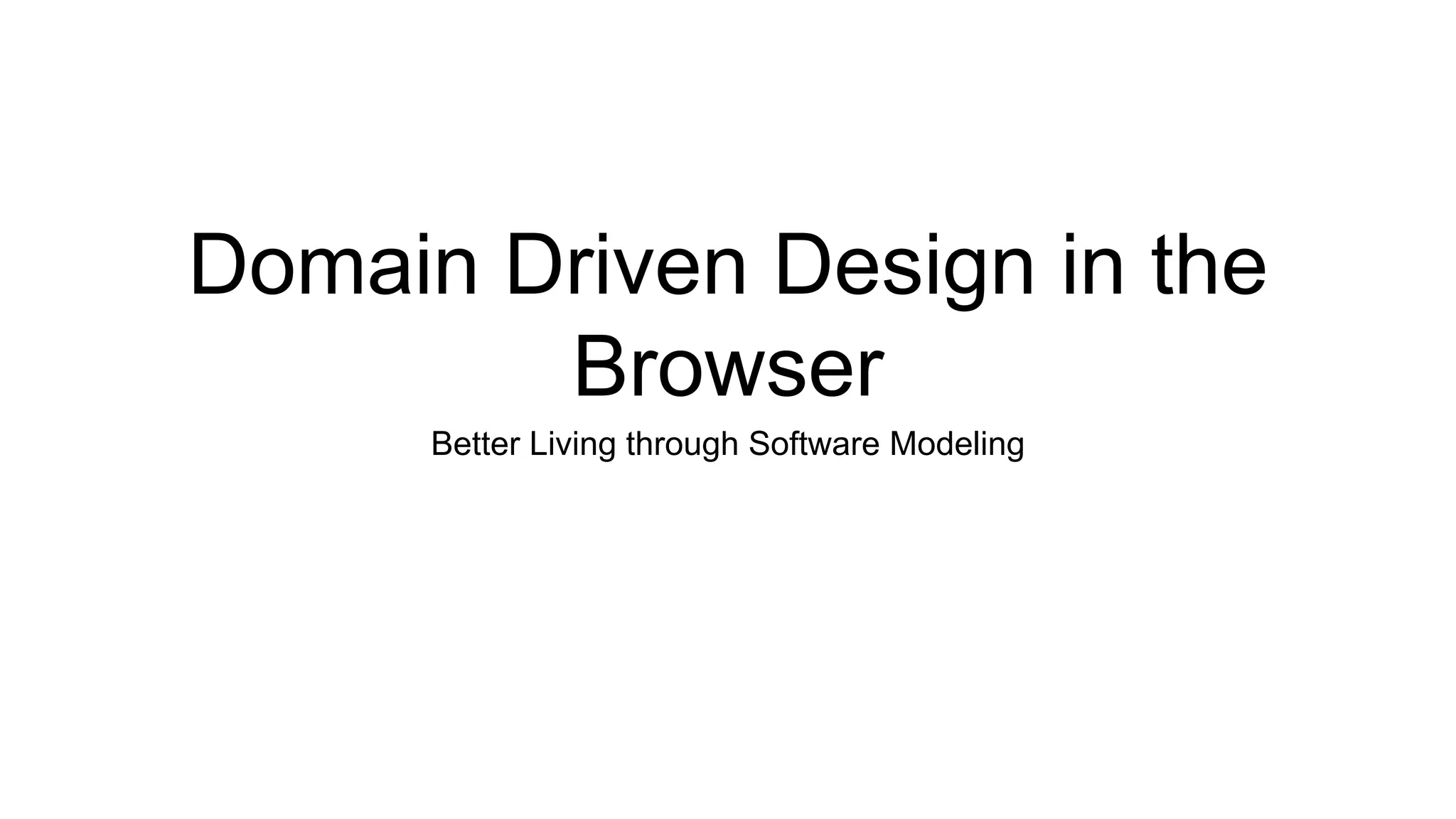 Domain Driven Design in the 
Browser 
Better Living through Software Modeling 
 