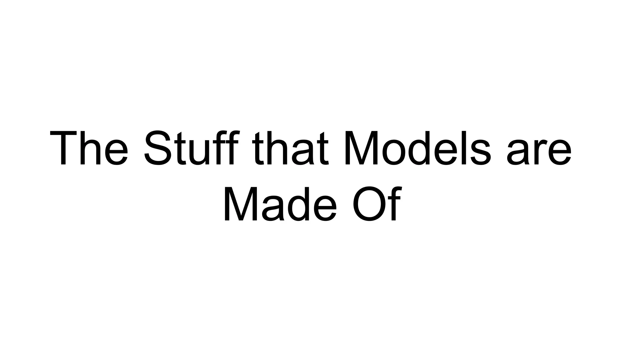 The Stuff that Models are 
Made Of 
 