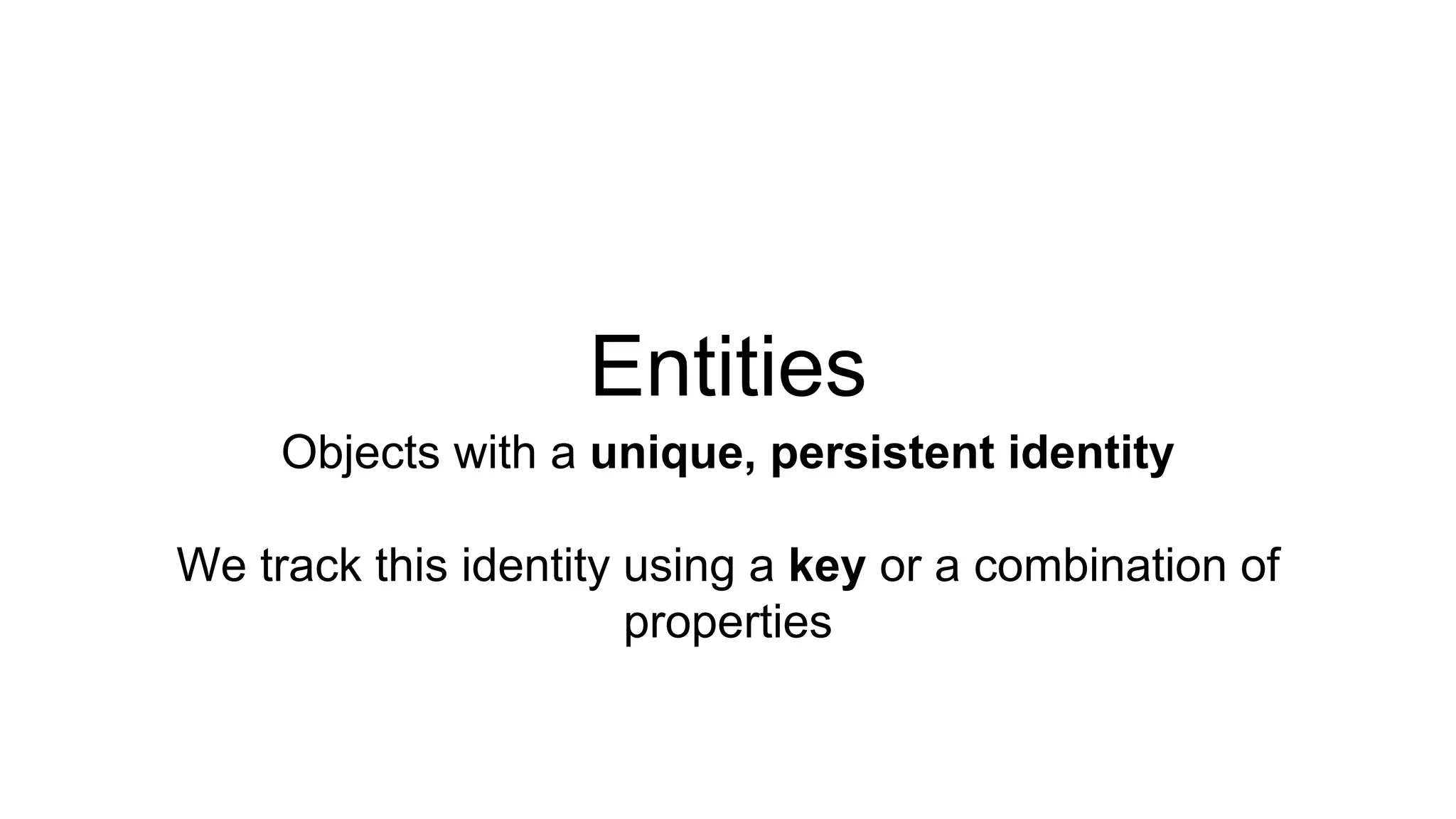 Entities 
Objects with a unique, persistent identity 
We track this identity using a key or a combination of 
properties 
 