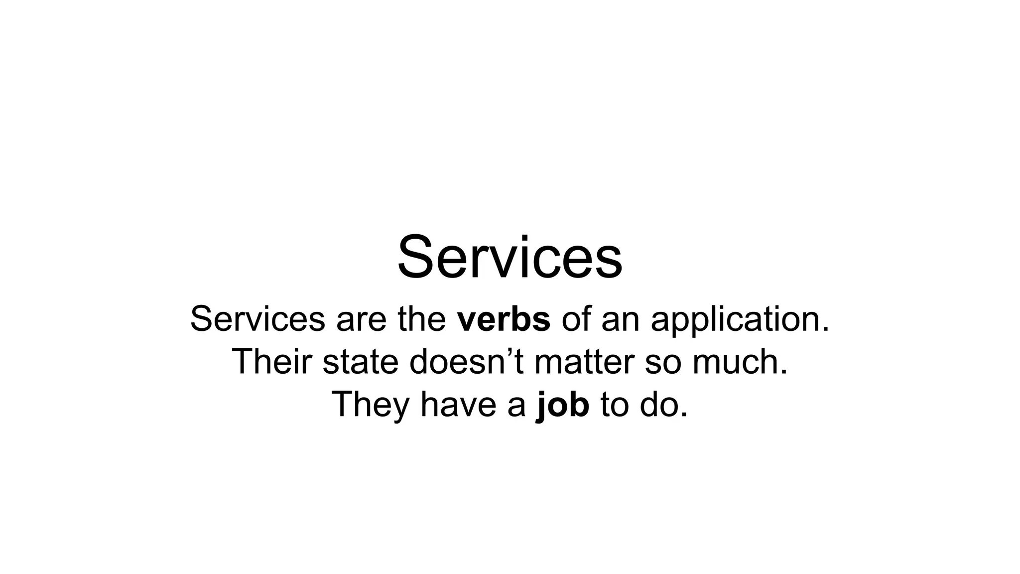 Services 
Services are the verbs of an application. 
Their state doesn’t matter so much. 
They have a job to do. 
 