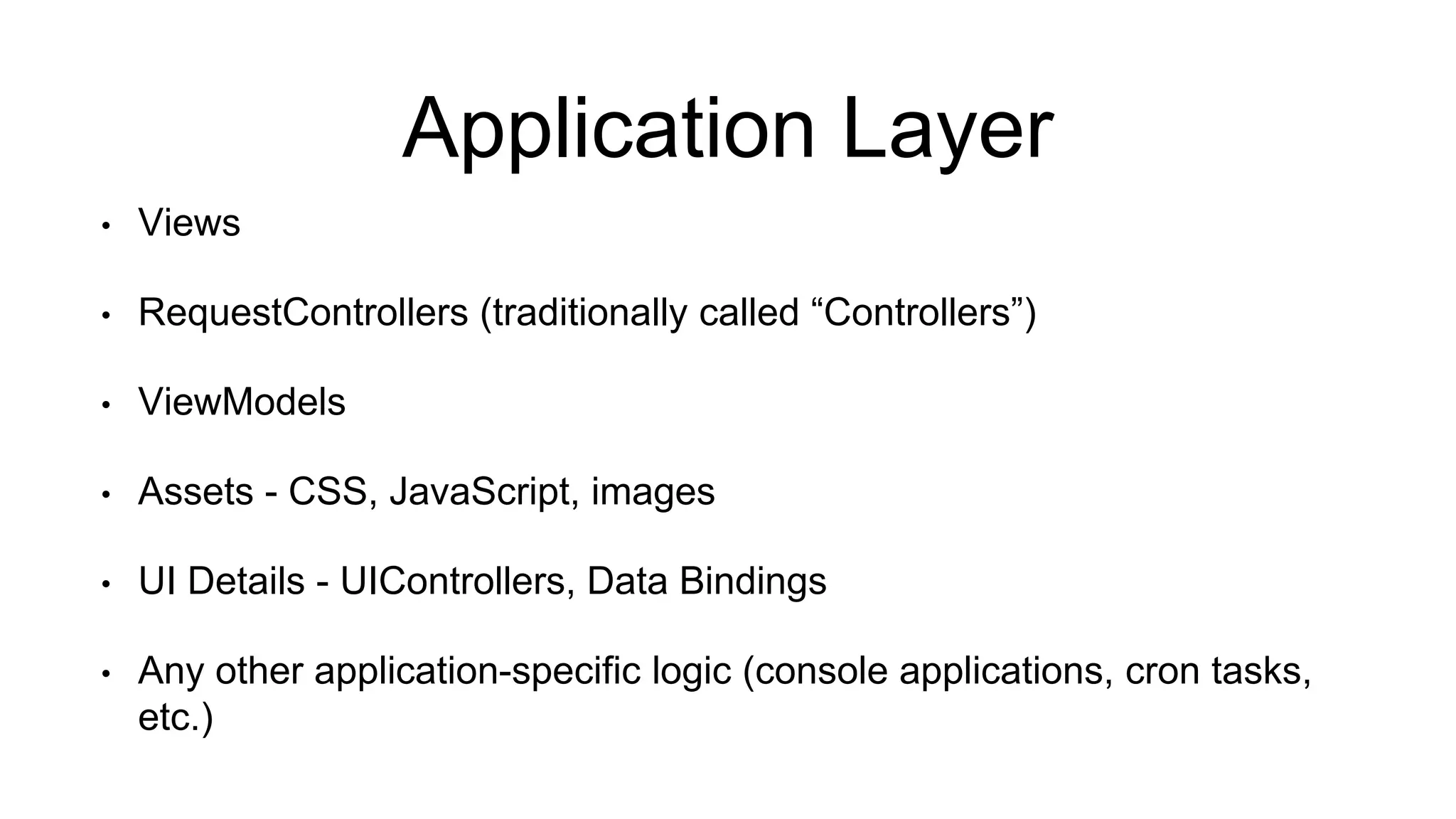 Application Layer 
• Views 
• RequestControllers (traditionally called “Controllers”) 
• ViewModels 
• Assets - CSS, JavaScript, images 
• UI Details - UIControllers, Data Bindings 
• Any other application-specific logic (console applications, cron tasks, 
etc.) 
 