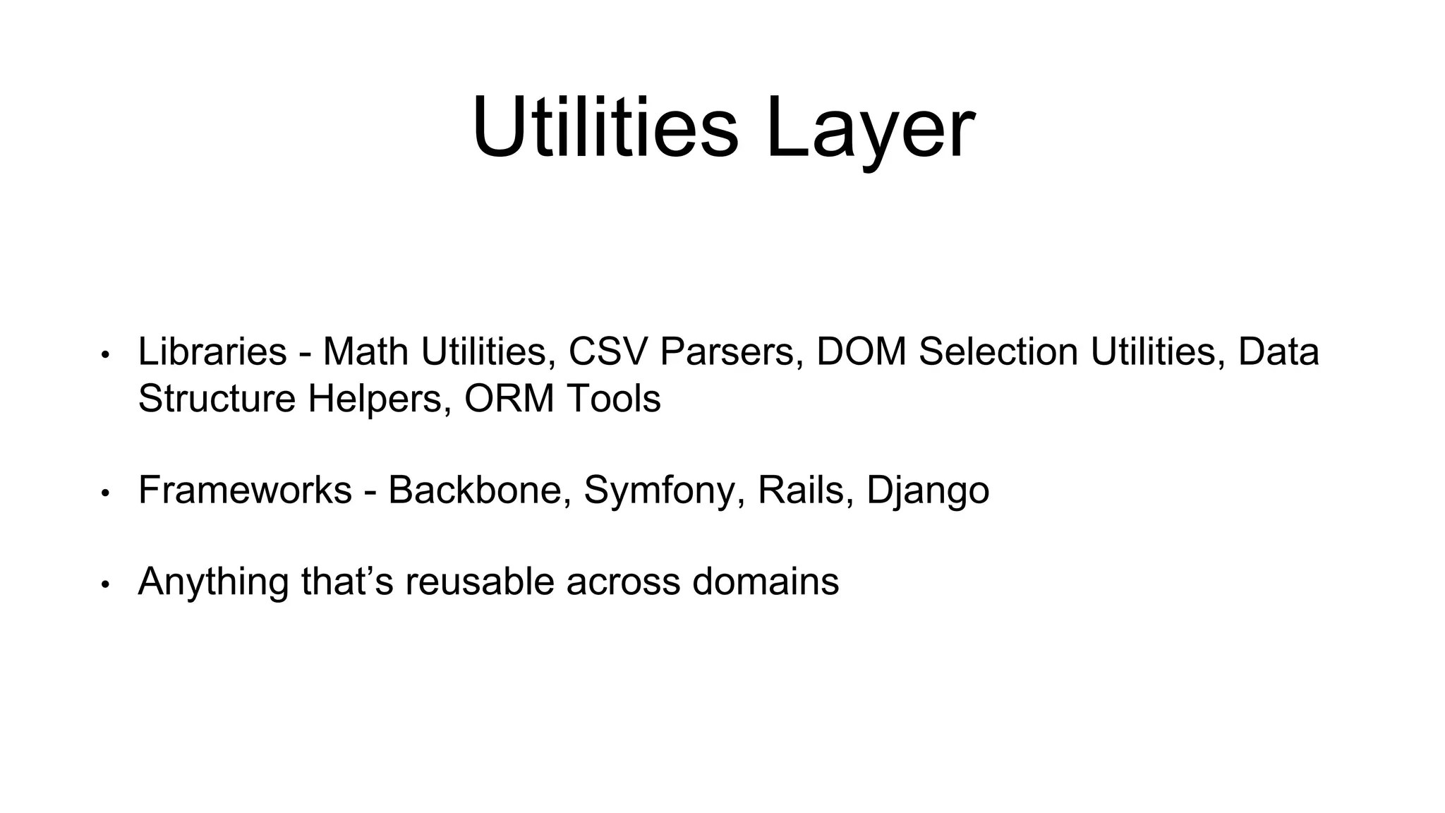 Utilities Layer 
• Libraries - Math Utilities, CSV Parsers, DOM Selection Utilities, Data 
Structure Helpers, ORM Tools 
• Frameworks - Backbone, Symfony, Rails, Django 
• Anything that’s reusable across domains 
 