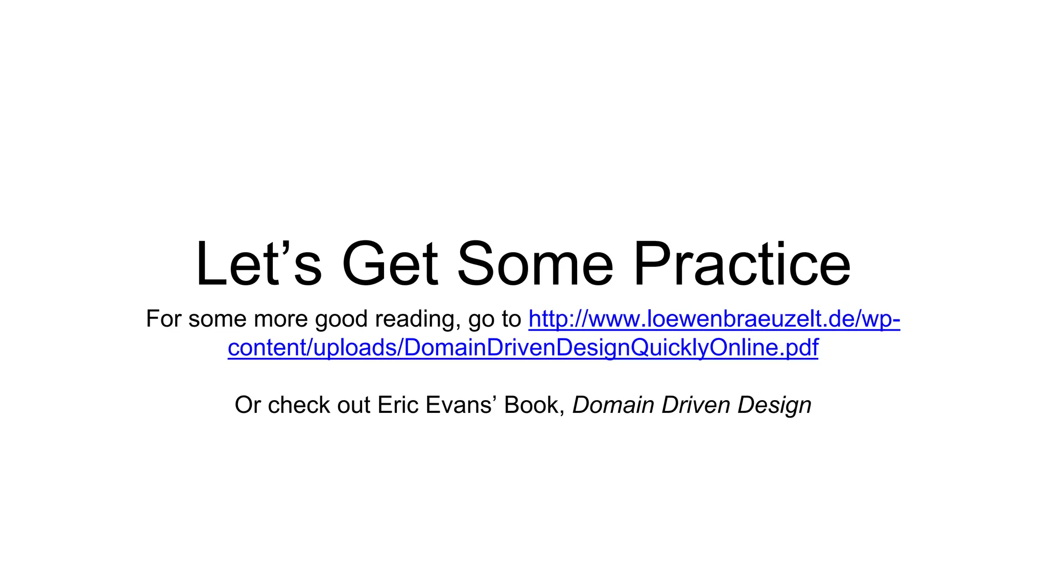Let’s Get Some Practice 
For some more good reading, go to http://www.loewenbraeuzelt.de/wp-content/ 
uploads/DomainDrivenDesignQuicklyOnline.pdf 
Or check out Eric Evans’ Book, Domain Driven Design 
 