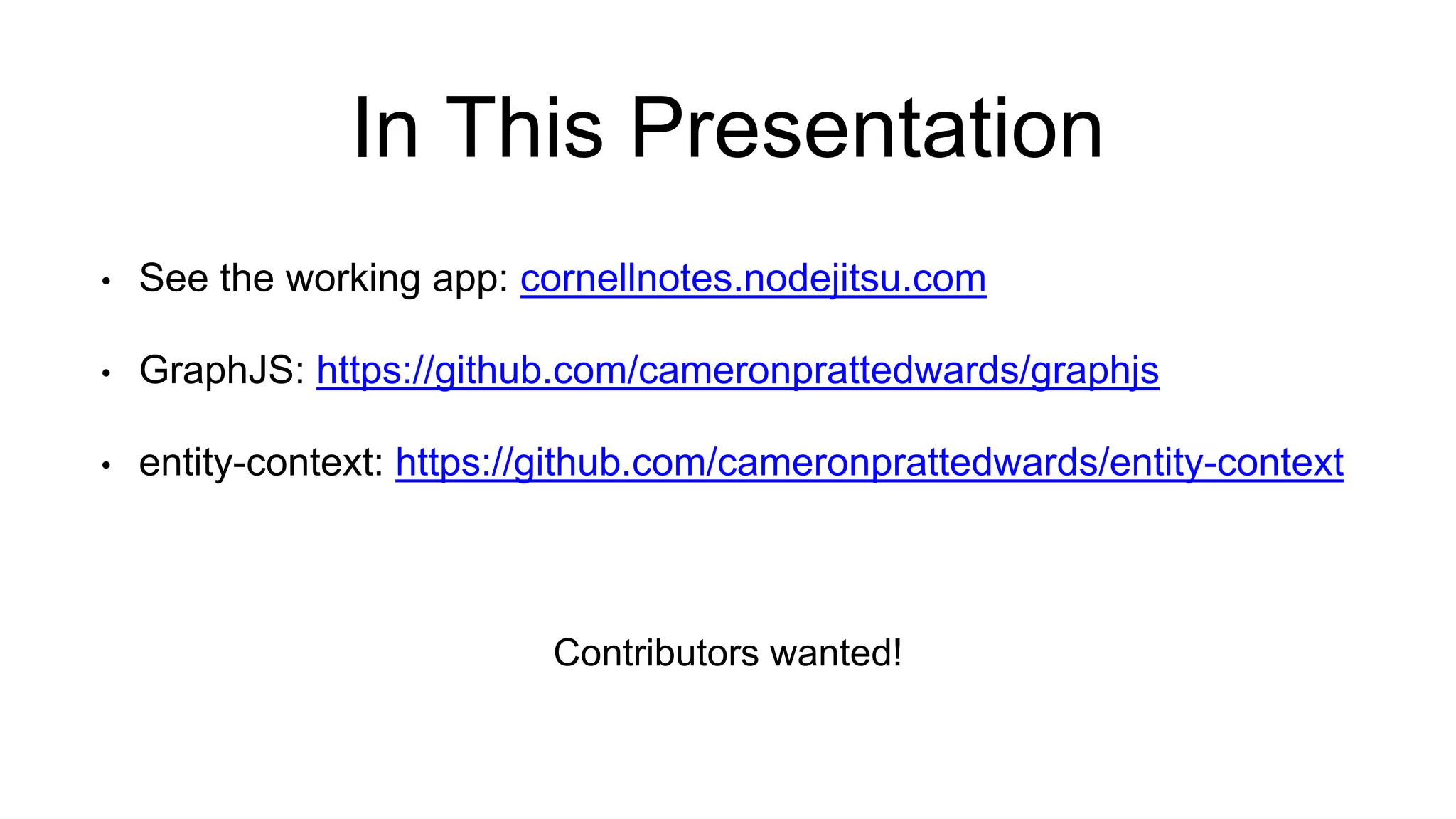 In This Presentation 
• See the working app: cornellnotes.nodejitsu.com 
• GraphJS: https://github.com/cameronprattedwards/graphjs 
• entity-context: https://github.com/cameronprattedwards/entity-context 
Contributors wanted! 
 