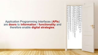 Application Programming Interfaces (APIs)
are doors to information / functionality and
therefore enable digital strategies.
 