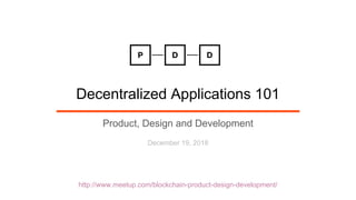 http://www.meetup.com/blockchain-product-design-development/
Decentralized Applications 101
Product, Design and Development
December 19, 2018
 