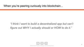 Blockchain Product Design and Development
When you’re peering curiously into blockchain...
“I think I want to build a decentralized app but can’t
figure out WHY I actually should or HOW to do it.”
2
 