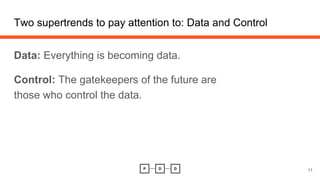 Two supertrends to pay attention to: Data and Control
Data: Everything is becoming data.
Control: The gatekeepers of the future are
those who control the data.
11
 