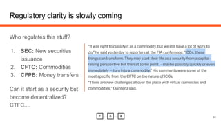 Regulatory clarity is slowly coming
Who regulates this stuff?
1. SEC: New securities
issuance
2. CFTC: Commodities
3. CFPB: Money transfers
Can it start as a security but
become decentralized?
CTFC....
34
 
