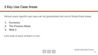 3 Key Use Case Areas
42
Almost every specific use case can be generalized into one of these three areas:
1. Currency
2. The Finance Stack
3. Web 3
Let’s look at each of them in turn.
Credit: Benedict Evans
 