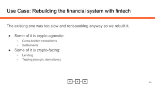 Use Case: Rebuilding the financial system with fintech
The existing one was too slow and rent-seeking anyway so we rebuilt it.
● Some of it is crypto agnostic:
○ Cross-border transactions
○ Settlements
● Some of it is crypto-facing:
○ Lending
○ Trading (margin, derivatives)
44
 