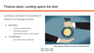 Finance stack: Lending opens the door
Lending is the basis of everything in
finance. It’s moving on-chain.
● Benefits:
○ Creates interest rates
○ Monetizes assets
○ Allows derivatives + short sales
● Challenges
○ No credit without identity!
46
https://www.coinstaker.com/bitcoin-finance/lending/
 