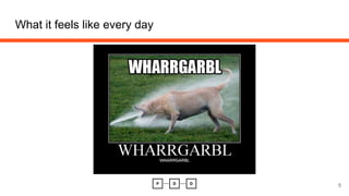 What it feels like every day
5
 