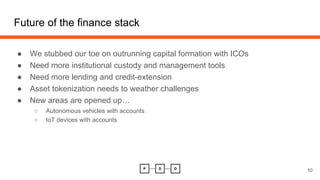 Future of the finance stack
● We stubbed our toe on outrunning capital formation with ICOs
● Need more institutional custody and management tools
● Need more lending and credit-extension
● Asset tokenization needs to weather challenges
● New areas are opened up…
○ Autonomous vehicles with accounts
○ IoT devices with accounts
50
 