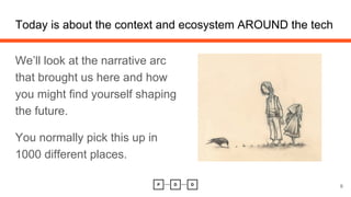 Today is about the context and ecosystem AROUND the tech
We’ll look at the narrative arc
that brought us here and how
you might find yourself shaping
the future.
You normally pick this up in
1000 different places.
6
 