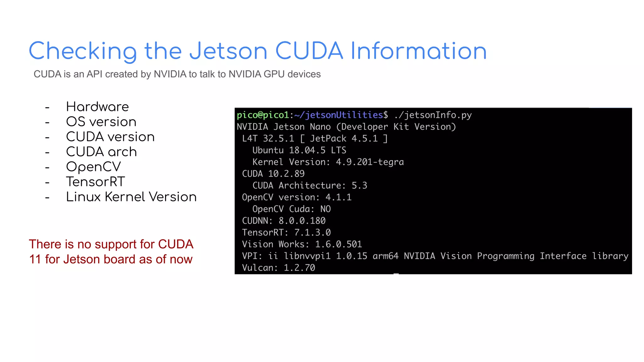 Checking the Jetson CUDA Information
- Hardware
- OS version
- CUDA version
- CUDA arch
- OpenCV
- TensorRT
- Linux Kernel Version
There is no support for CUDA
11 for Jetson board as of now
CUDA is an API created by NVIDIA to talk to NVIDIA GPU devices
 