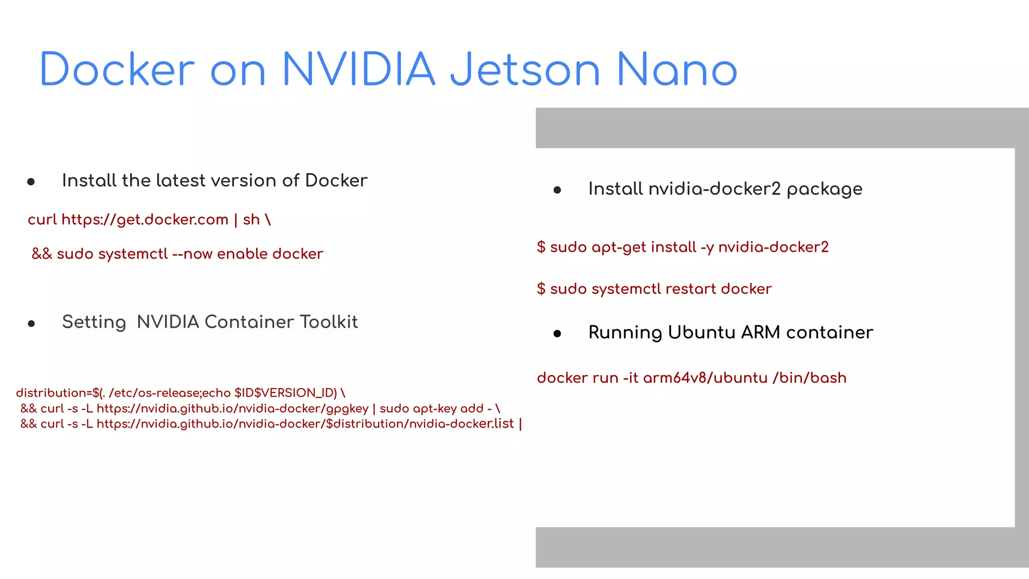 Docker on NVIDIA Jetson Nano
Build on Open Source
● Install the latest version of Docker
curl https://get.docker.com | sh 
&& sudo systemctl --now enable docker
● Setting NVIDIA Container Toolkit
distribution=$(. /etc/os-release;echo $ID$VERSION_ID) 
&& curl -s -L https://nvidia.github.io/nvidia-docker/gpgkey | sudo apt-key add - 
&& curl -s -L https://nvidia.github.io/nvidia-docker/$distribution/nvidia-docker.list | sudo tee /etc/apt/sources.list.d/nvidia-docker.list
● Install nvidia-docker2 package
$ sudo apt-get install -y nvidia-docker2
$ sudo systemctl restart docker
● Running Ubuntu ARM container
docker run -it arm64v8/ubuntu /bin/bash
 