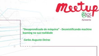 “Desaprendizado de máquina” - Desmistificando machine
learning na sua realidade
Carlos Augusto Oeiras
 