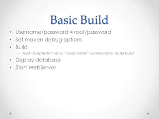 Basic Build
• Username/password = root/password
• Set maven debug options
• Build
o Add –DskipTests=true to ” clean install “ command for faster build

• Deploy database
• Start WebServer

 