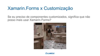 Xamarin.Forms x Customização
Se eu preciso de componentes customizados, significa que não
posso mais usar Xamarin.Forms?
 