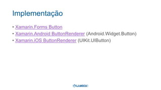 Implementação
• Xamarin.Forms Button
• Xamarin.Android ButtonRenderer (Android.Widget.Button)
• Xamarin.iOS ButtonRenderer (UIKit.UIButton)
 