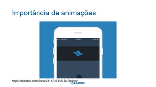 Importância de animações
https://dribbble.com/shots/2111739-Pull-To-Refresh
 