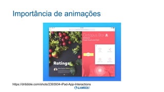 Importância de animações
https://dribbble.com/shots/2393934-iPad-App-Interactions
 