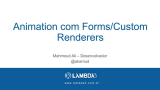 w w w . l a m b d a 3 . c o m . b r
Animation com Forms/Custom
Renderers
Mahmoud Ali – Desenvolvedor
@akamud
 