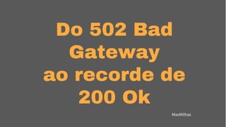 Do 502 Bad
Gateway
ao recorde de
200 Ok
MaxMilhas
 