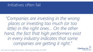 Initiatives often fail
“Companies are investing in the wrong
places or investing too much (or too
little) in the right ones... On the other
hand, the fact that high performers exist
in every industry indicates that some
companies are getting it right.”
The Case For Digital Reinvention. McKinsey Quarterly, Feb 2017
 