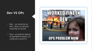 Dev VS OPs
 Dev : ça marche en
Dev, alors ça devrait
marcher en prod!
 Ops : ça plante depuis
la dernière livraison: Le
code est « pourri »!
 