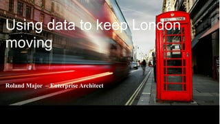 Using data to keep London
moving
Roland Major – Enterprise Architect
 