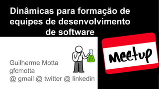 Dinâmicas para formação de
equipes de desenvolvimento
de software
Guilherme Motta
gfcmotta
@ gmail @ twitter @ linkedin
 
