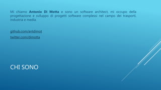 CHI SONO
Mi chiamo Antonio Di Motta e sono un software architect, mi occupo della
progettazione e sviluppo di progetti software complessi nel campo dei trasporti,
industria e media.
github.com/antdimot
twitter.com/dimotta
 