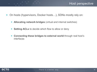 14
On hosts (hypervisors, Docker hosts…), SDNs mostly rely on:
Allocating network bridges (virtual and internal switches)
Setting ACLs to decide which flow to allow or deny
Connecting these bridges to external world through real host‟s
interfaces
Host perspective
 