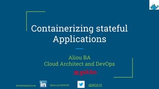 Containerizing stateful
Applications
Aliou BA
Cloud Architect and DevOps
alioubafr@gmail.com @aliou-ba-53645568/ @MDA16
 