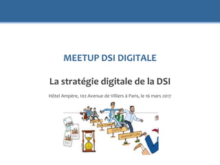 MEETUP DSI DIGITALE
La stratégie digitale de la DSI
Hôtel Ampère, 102 Avenue de Villiers à Paris, le 16 mars 2017
 